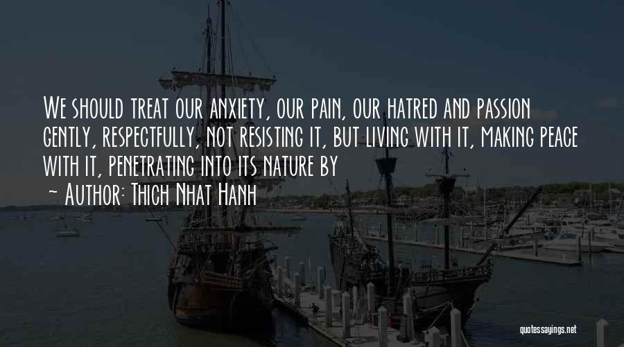 Thich Nhat Hanh Quotes: We Should Treat Our Anxiety, Our Pain, Our Hatred And Passion Gently, Respectfully, Not Resisting It, But Living With It,