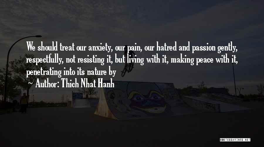 Thich Nhat Hanh Quotes: We Should Treat Our Anxiety, Our Pain, Our Hatred And Passion Gently, Respectfully, Not Resisting It, But Living With It,