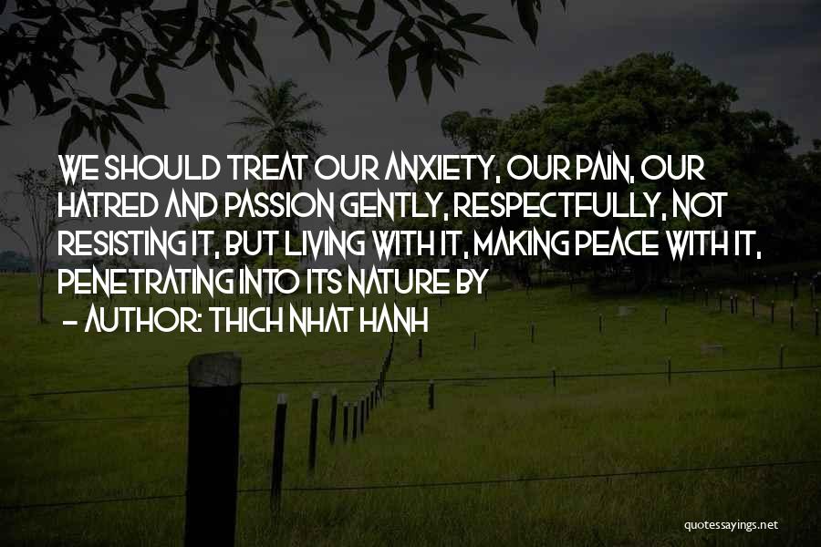 Thich Nhat Hanh Quotes: We Should Treat Our Anxiety, Our Pain, Our Hatred And Passion Gently, Respectfully, Not Resisting It, But Living With It,