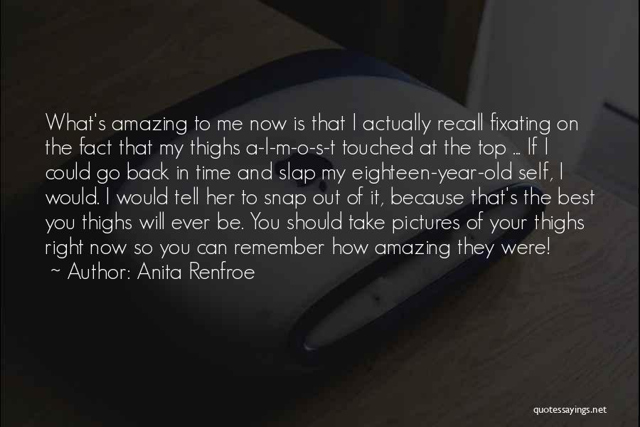 Anita Renfroe Quotes: What's Amazing To Me Now Is That I Actually Recall Fixating On The Fact That My Thighs A-l-m-o-s-t Touched At