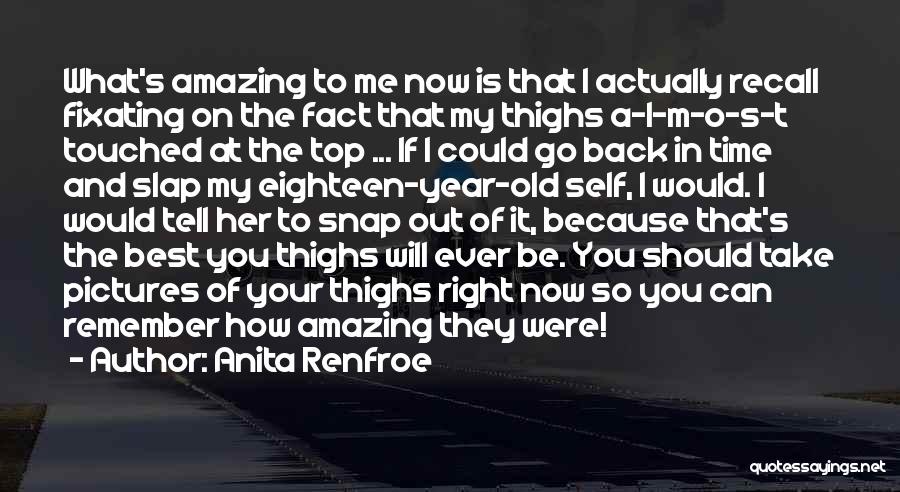 Anita Renfroe Quotes: What's Amazing To Me Now Is That I Actually Recall Fixating On The Fact That My Thighs A-l-m-o-s-t Touched At