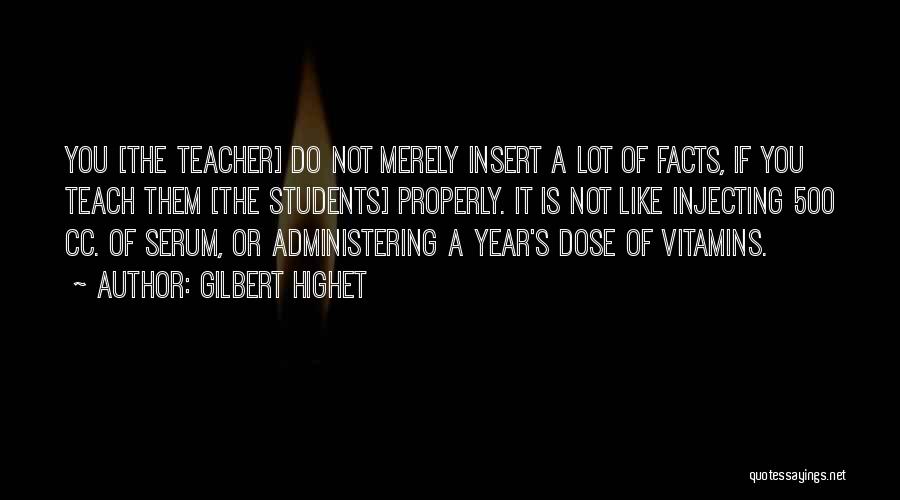 Gilbert Highet Quotes: You [the Teacher] Do Not Merely Insert A Lot Of Facts, If You Teach Them [the Students] Properly. It Is