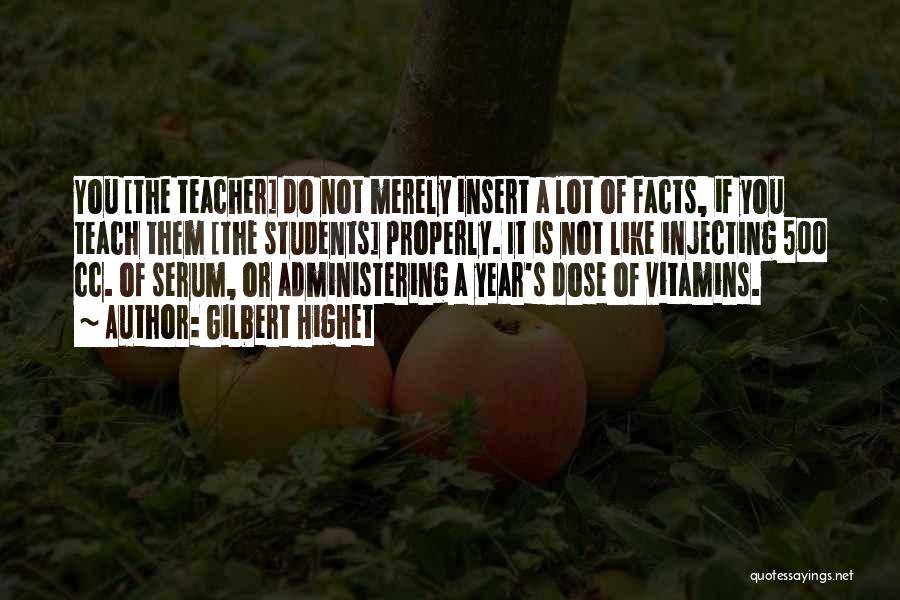 Gilbert Highet Quotes: You [the Teacher] Do Not Merely Insert A Lot Of Facts, If You Teach Them [the Students] Properly. It Is