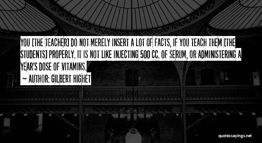 Gilbert Highet Quotes: You [the Teacher] Do Not Merely Insert A Lot Of Facts, If You Teach Them [the Students] Properly. It Is