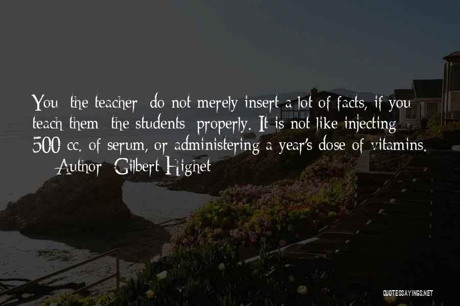 Gilbert Highet Quotes: You [the Teacher] Do Not Merely Insert A Lot Of Facts, If You Teach Them [the Students] Properly. It Is