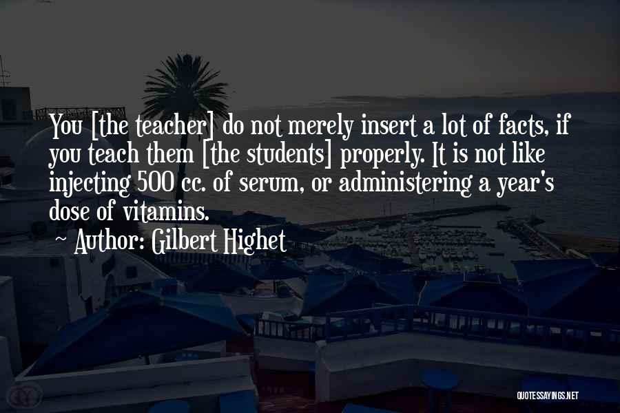 Gilbert Highet Quotes: You [the Teacher] Do Not Merely Insert A Lot Of Facts, If You Teach Them [the Students] Properly. It Is