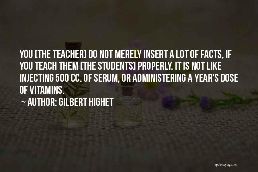 Gilbert Highet Quotes: You [the Teacher] Do Not Merely Insert A Lot Of Facts, If You Teach Them [the Students] Properly. It Is