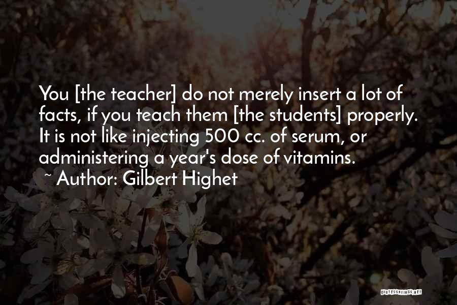 Gilbert Highet Quotes: You [the Teacher] Do Not Merely Insert A Lot Of Facts, If You Teach Them [the Students] Properly. It Is