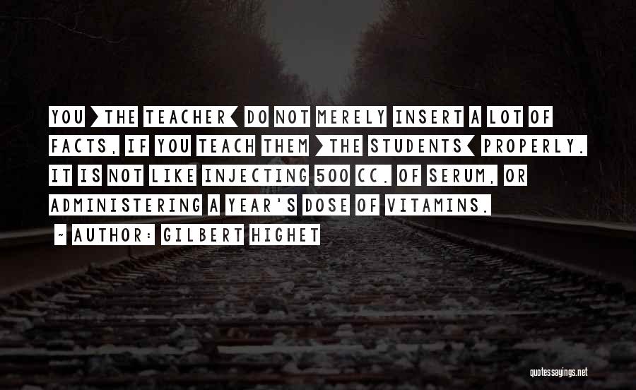 Gilbert Highet Quotes: You [the Teacher] Do Not Merely Insert A Lot Of Facts, If You Teach Them [the Students] Properly. It Is