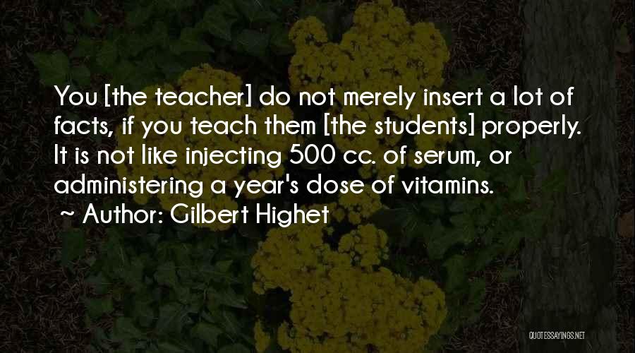 Gilbert Highet Quotes: You [the Teacher] Do Not Merely Insert A Lot Of Facts, If You Teach Them [the Students] Properly. It Is