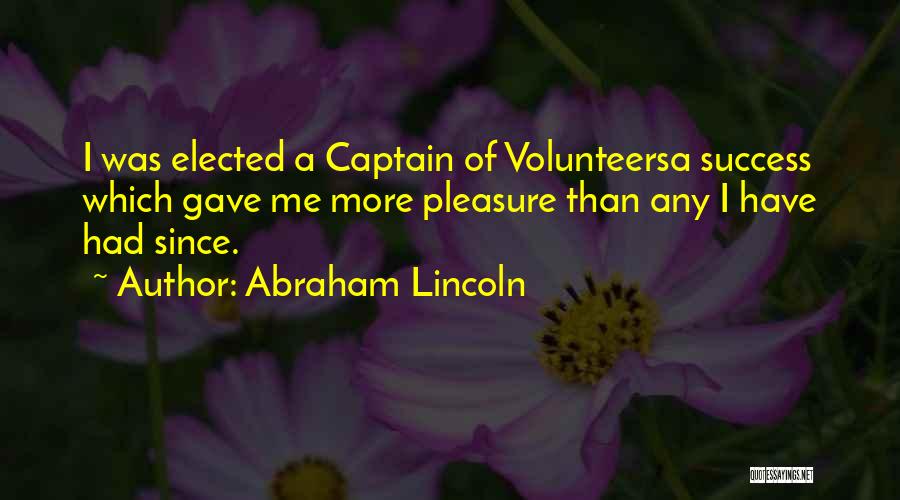 Abraham Lincoln Quotes: I Was Elected A Captain Of Volunteersa Success Which Gave Me More Pleasure Than Any I Have Had Since.