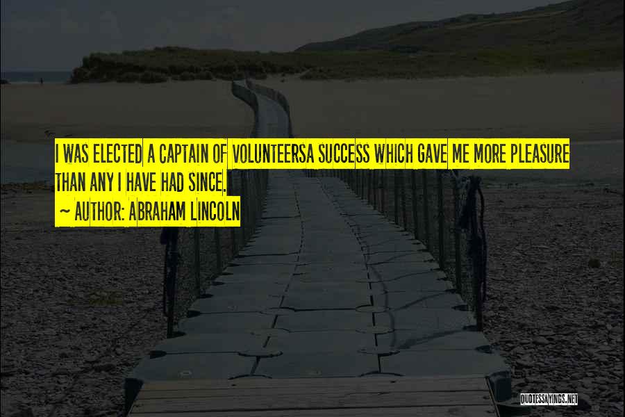 Abraham Lincoln Quotes: I Was Elected A Captain Of Volunteersa Success Which Gave Me More Pleasure Than Any I Have Had Since.