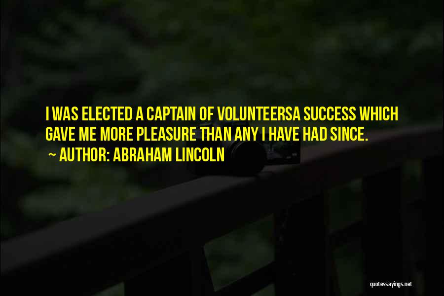 Abraham Lincoln Quotes: I Was Elected A Captain Of Volunteersa Success Which Gave Me More Pleasure Than Any I Have Had Since.