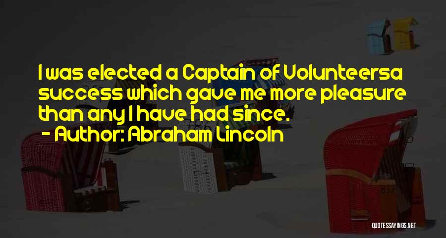 Abraham Lincoln Quotes: I Was Elected A Captain Of Volunteersa Success Which Gave Me More Pleasure Than Any I Have Had Since.