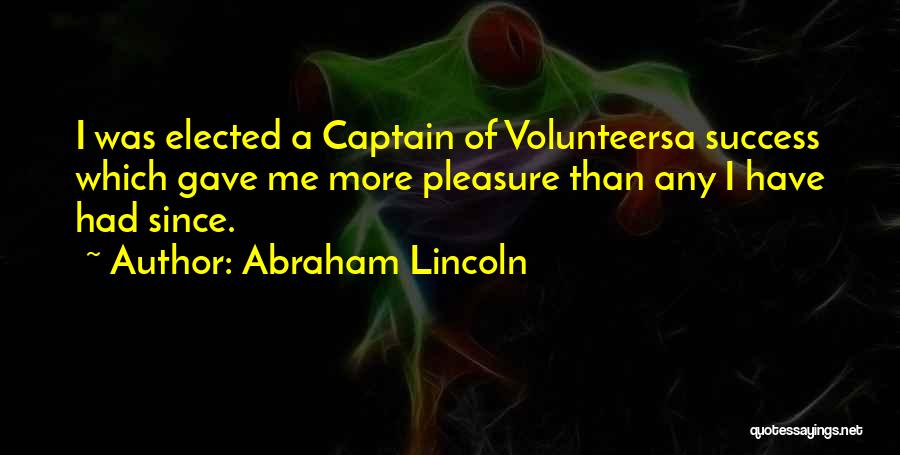 Abraham Lincoln Quotes: I Was Elected A Captain Of Volunteersa Success Which Gave Me More Pleasure Than Any I Have Had Since.