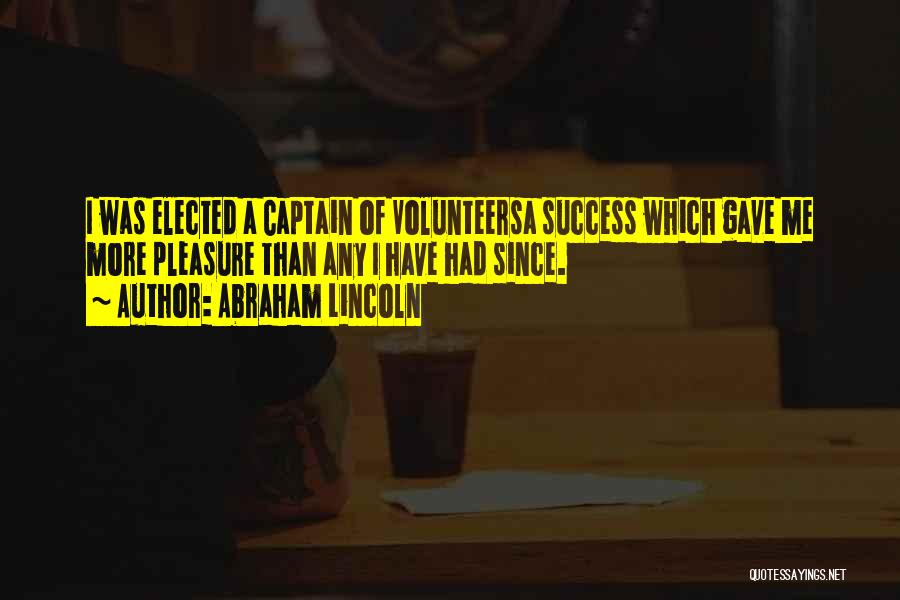 Abraham Lincoln Quotes: I Was Elected A Captain Of Volunteersa Success Which Gave Me More Pleasure Than Any I Have Had Since.