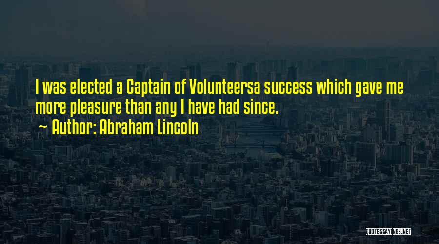 Abraham Lincoln Quotes: I Was Elected A Captain Of Volunteersa Success Which Gave Me More Pleasure Than Any I Have Had Since.