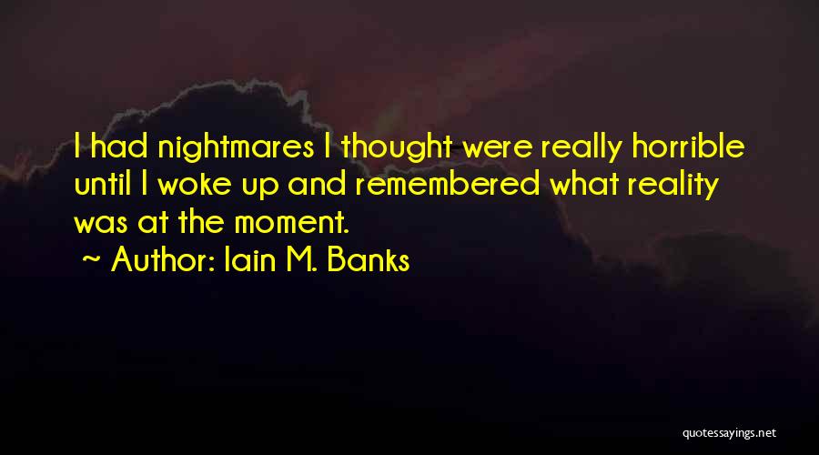 Iain M. Banks Quotes: I Had Nightmares I Thought Were Really Horrible Until I Woke Up And Remembered What Reality Was At The Moment.