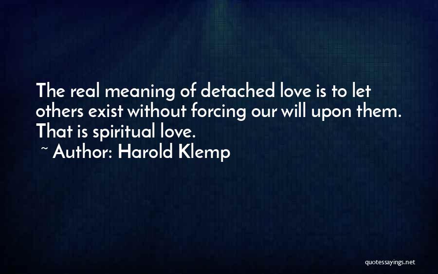 Harold Klemp Quotes: The Real Meaning Of Detached Love Is To Let Others Exist Without Forcing Our Will Upon Them. That Is Spiritual