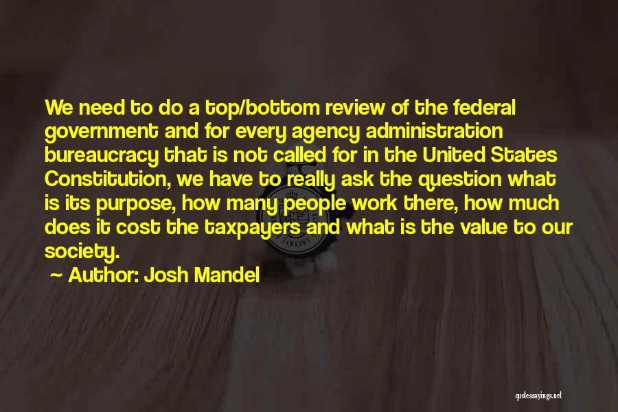 Josh Mandel Quotes: We Need To Do A Top/bottom Review Of The Federal Government And For Every Agency Administration Bureaucracy That Is Not