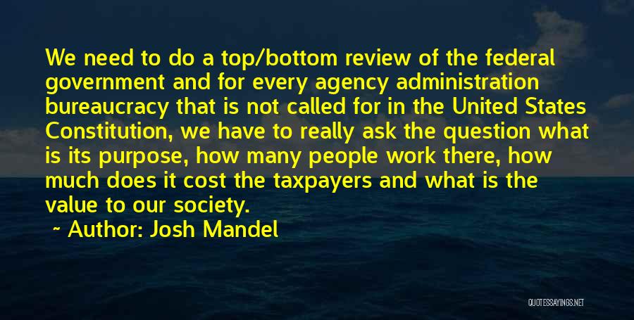 Josh Mandel Quotes: We Need To Do A Top/bottom Review Of The Federal Government And For Every Agency Administration Bureaucracy That Is Not