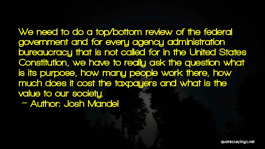 Josh Mandel Quotes: We Need To Do A Top/bottom Review Of The Federal Government And For Every Agency Administration Bureaucracy That Is Not