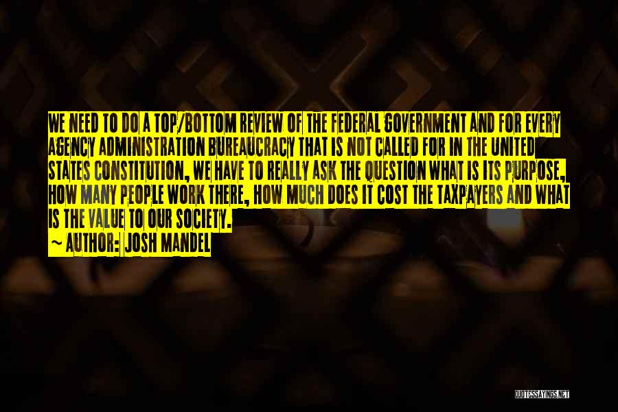 Josh Mandel Quotes: We Need To Do A Top/bottom Review Of The Federal Government And For Every Agency Administration Bureaucracy That Is Not