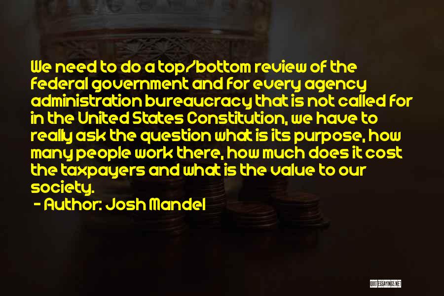 Josh Mandel Quotes: We Need To Do A Top/bottom Review Of The Federal Government And For Every Agency Administration Bureaucracy That Is Not