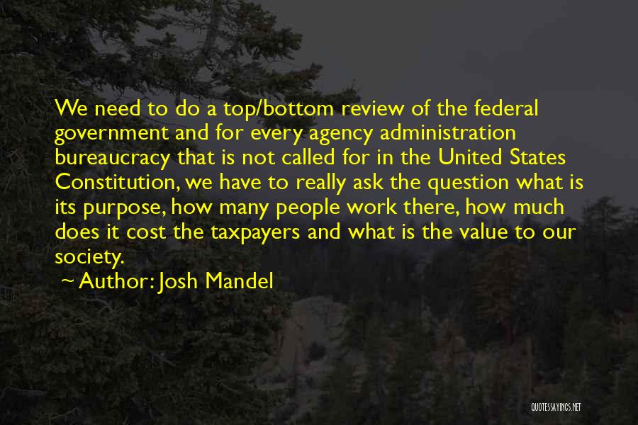 Josh Mandel Quotes: We Need To Do A Top/bottom Review Of The Federal Government And For Every Agency Administration Bureaucracy That Is Not