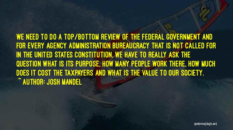 Josh Mandel Quotes: We Need To Do A Top/bottom Review Of The Federal Government And For Every Agency Administration Bureaucracy That Is Not