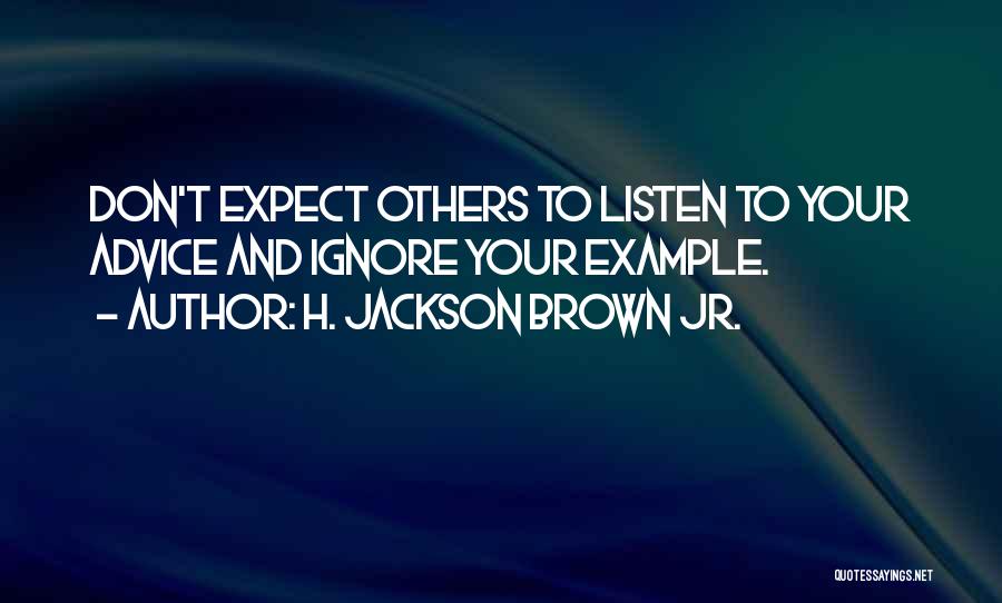 H. Jackson Brown Jr. Quotes: Don't Expect Others To Listen To Your Advice And Ignore Your Example.