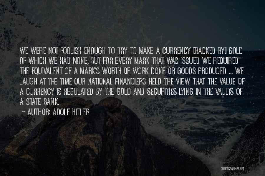 Adolf Hitler Quotes: We Were Not Foolish Enough To Try To Make A Currency [backed By] Gold Of Which We Had None, But