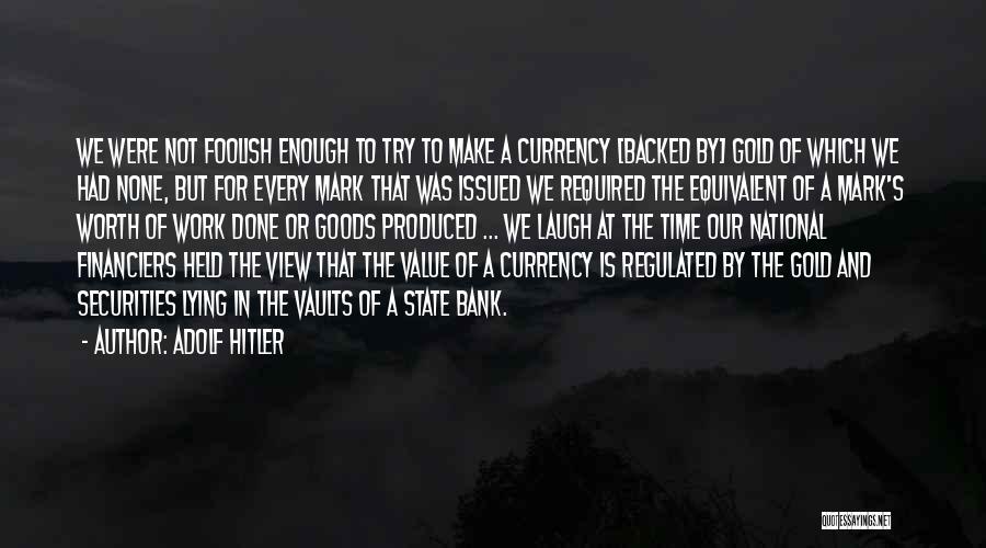 Adolf Hitler Quotes: We Were Not Foolish Enough To Try To Make A Currency [backed By] Gold Of Which We Had None, But