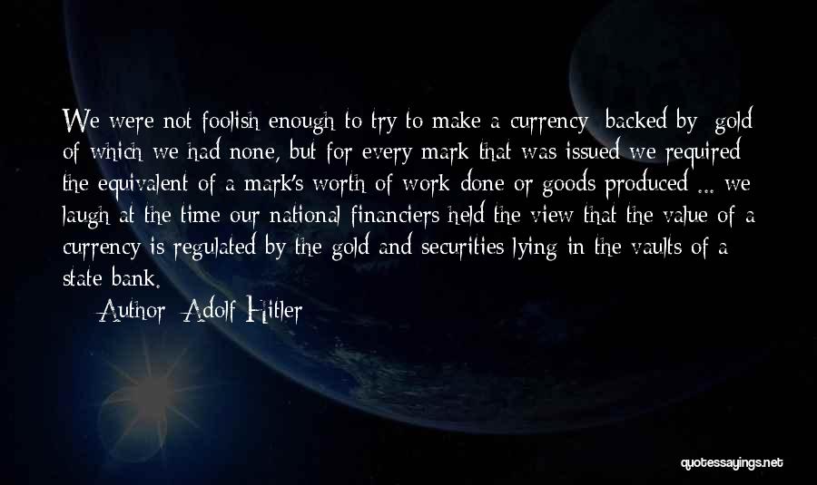 Adolf Hitler Quotes: We Were Not Foolish Enough To Try To Make A Currency [backed By] Gold Of Which We Had None, But