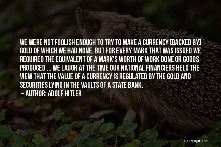 Adolf Hitler Quotes: We Were Not Foolish Enough To Try To Make A Currency [backed By] Gold Of Which We Had None, But