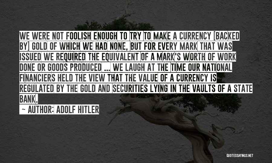 Adolf Hitler Quotes: We Were Not Foolish Enough To Try To Make A Currency [backed By] Gold Of Which We Had None, But