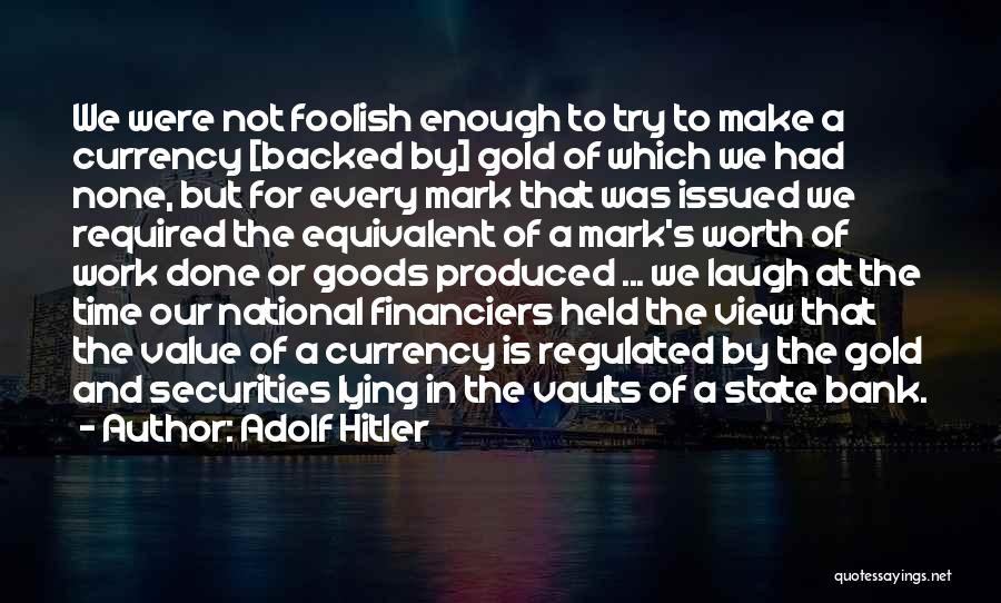 Adolf Hitler Quotes: We Were Not Foolish Enough To Try To Make A Currency [backed By] Gold Of Which We Had None, But