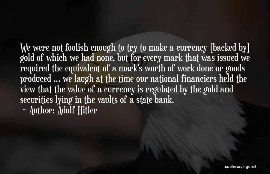 Adolf Hitler Quotes: We Were Not Foolish Enough To Try To Make A Currency [backed By] Gold Of Which We Had None, But