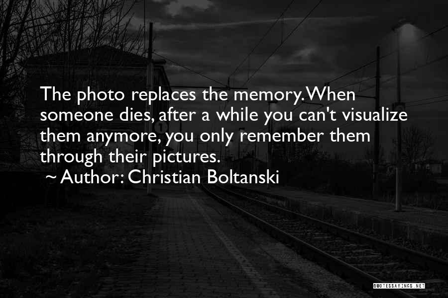 Christian Boltanski Quotes: The Photo Replaces The Memory. When Someone Dies, After A While You Can't Visualize Them Anymore, You Only Remember Them
