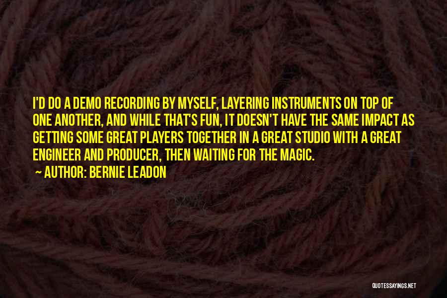 Bernie Leadon Quotes: I'd Do A Demo Recording By Myself, Layering Instruments On Top Of One Another, And While That's Fun, It Doesn't