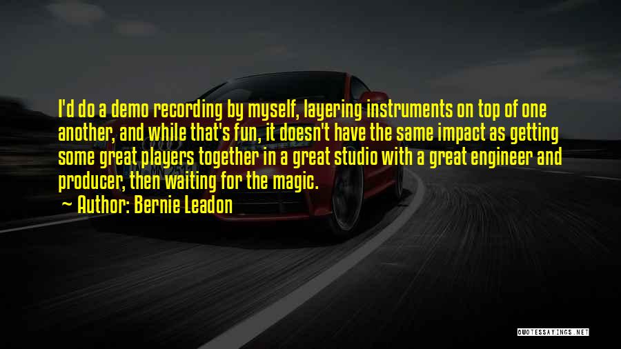 Bernie Leadon Quotes: I'd Do A Demo Recording By Myself, Layering Instruments On Top Of One Another, And While That's Fun, It Doesn't