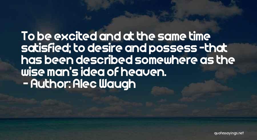 Alec Waugh Quotes: To Be Excited And At The Same Time Satisfied; To Desire And Possess -that Has Been Described Somewhere As The