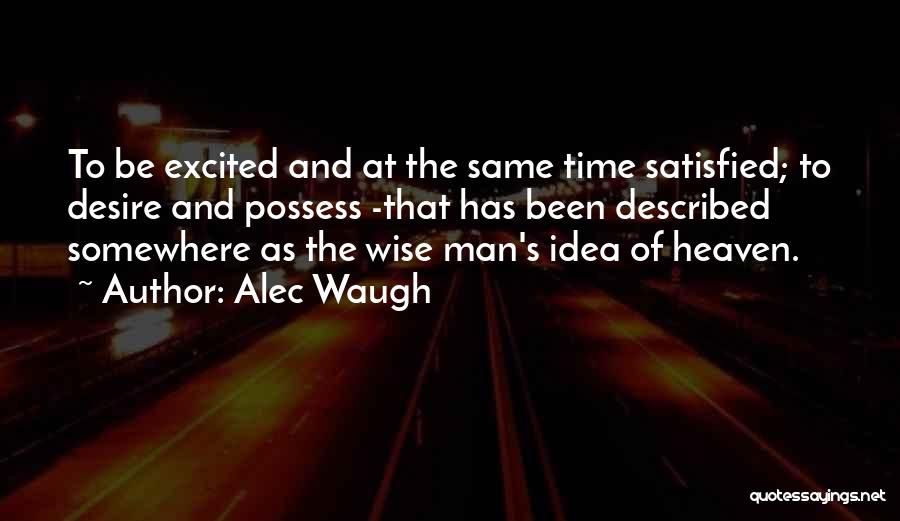 Alec Waugh Quotes: To Be Excited And At The Same Time Satisfied; To Desire And Possess -that Has Been Described Somewhere As The