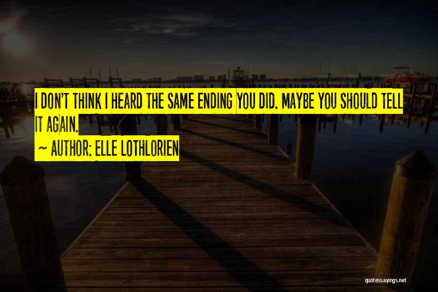 Elle Lothlorien Quotes: I Don't Think I Heard The Same Ending You Did. Maybe You Should Tell It Again.