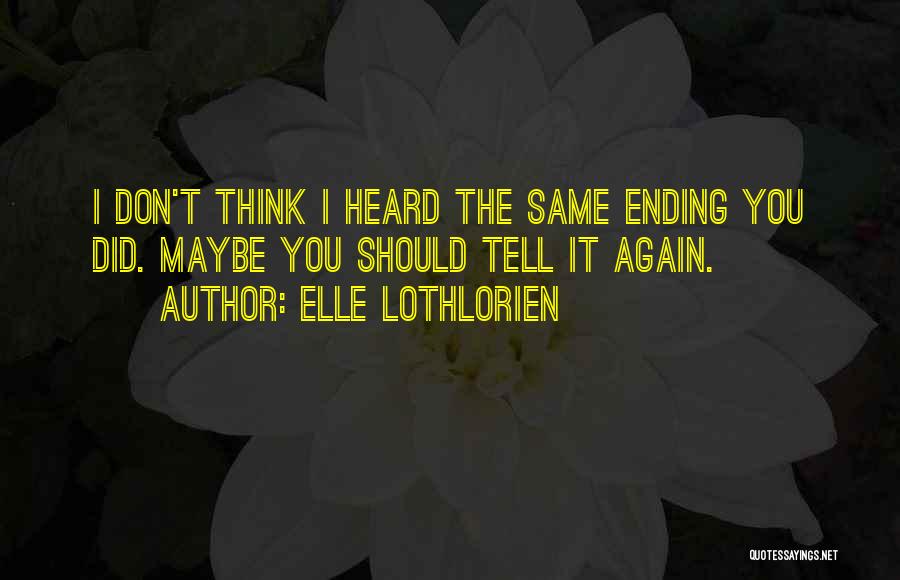 Elle Lothlorien Quotes: I Don't Think I Heard The Same Ending You Did. Maybe You Should Tell It Again.