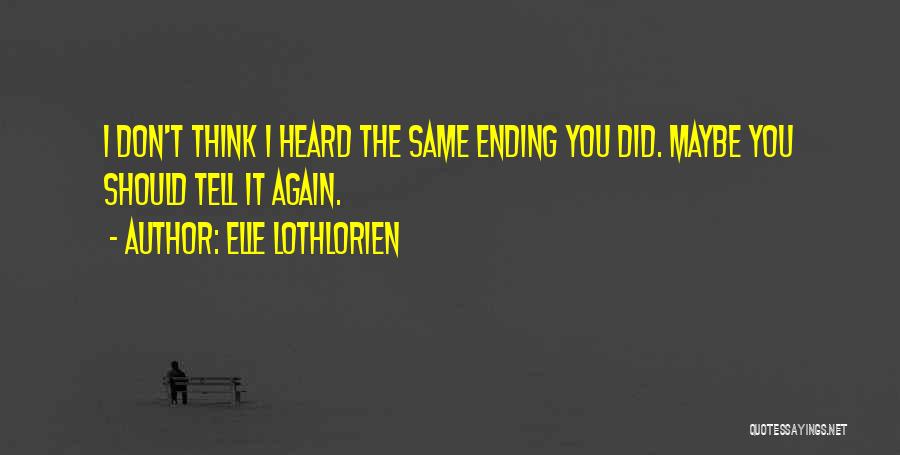 Elle Lothlorien Quotes: I Don't Think I Heard The Same Ending You Did. Maybe You Should Tell It Again.