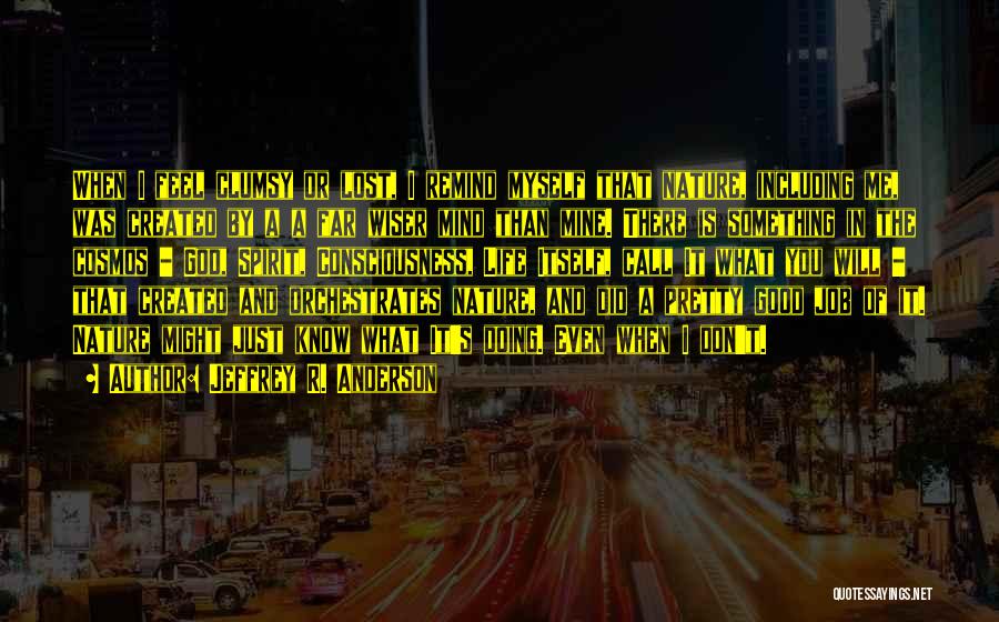 Jeffrey R. Anderson Quotes: When I Feel Clumsy Or Lost, I Remind Myself That Nature, Including Me, Was Created By A A Far Wiser