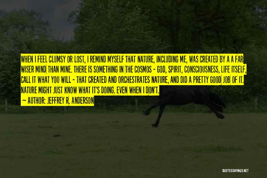 Jeffrey R. Anderson Quotes: When I Feel Clumsy Or Lost, I Remind Myself That Nature, Including Me, Was Created By A A Far Wiser