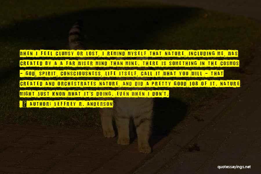 Jeffrey R. Anderson Quotes: When I Feel Clumsy Or Lost, I Remind Myself That Nature, Including Me, Was Created By A A Far Wiser