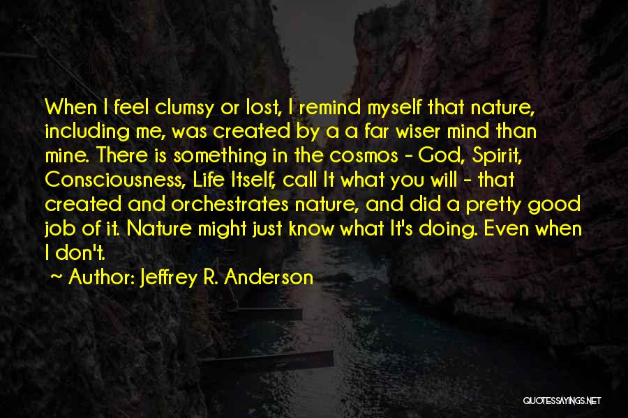 Jeffrey R. Anderson Quotes: When I Feel Clumsy Or Lost, I Remind Myself That Nature, Including Me, Was Created By A A Far Wiser